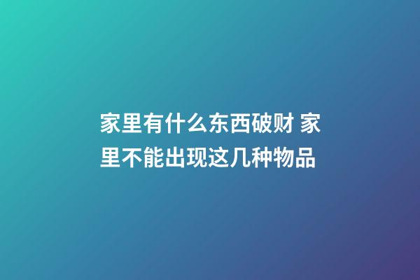 家里有什么东西破财 家里不能出现这几种物品